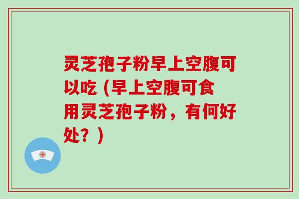 灵芝孢子粉早上空腹可以吃 (早上空腹可食用灵芝孢子粉,有何好处?)-第1张图片-破壁灵芝孢子粉研究指南 灵芝孢子粉早上空腹可以吃 (早上空腹可食用灵芝孢子粉,有何好处?)-第1张图片-破壁灵芝孢子粉研究指南