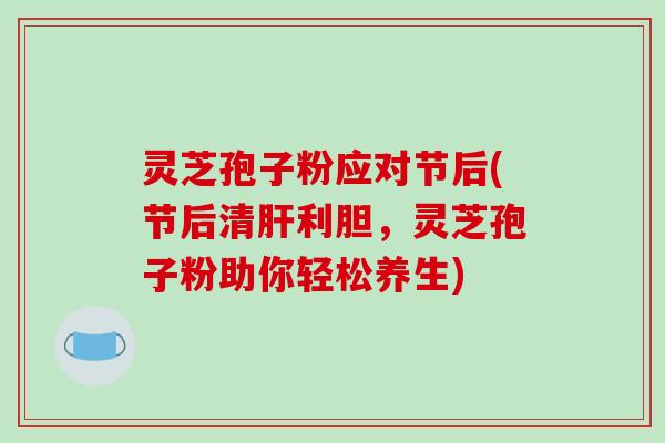 灵芝孢子粉应对节后(节后清肝利胆,灵芝孢子粉助你轻松养生)-第1张图片-破壁灵芝孢子粉研究指南 灵芝孢子粉应对节后(节后清肝利胆,灵芝孢子粉助你轻松养生)-第1张图片-破壁灵芝孢子粉研究指南