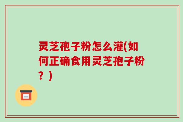 灵芝孢子粉怎么灌(如何正确食用灵芝孢子粉?)-第1张图片-破壁灵芝孢子粉研究指南 灵芝孢子粉怎么灌(如何正确食用灵芝孢子粉?)-第1张图片-破壁灵芝孢子粉研究指南