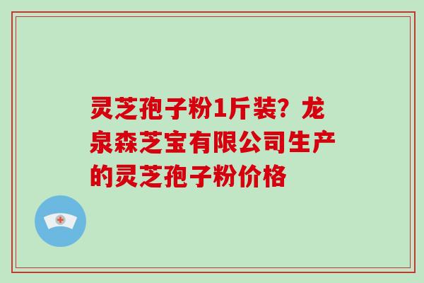 灵芝孢子粉1斤装?龙泉森芝宝有限公司生产的灵芝孢子粉价格-第1张图片-破壁灵芝孢子粉研究指南 灵芝孢子粉1斤装?龙泉森芝宝有限公司生产的灵芝孢子粉价格-第1张图片-破壁灵芝孢子粉研究指南