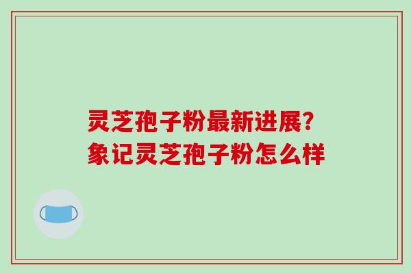 灵芝孢子粉最新进展?象记灵芝孢子粉怎么样-第1张图片-破壁灵芝孢子粉研究指南 灵芝孢子粉最新进展?象记灵芝孢子粉怎么样-第1张图片-破壁灵芝孢子粉研究指南