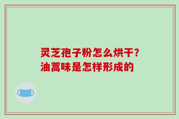 灵芝孢子粉怎么烘干?油蒿味是怎样形成的-第1张图片-破壁灵芝孢子粉研究指南 灵芝孢子粉怎么烘干?油蒿味是怎样形成的-第1张图片-破壁灵芝孢子粉研究指南