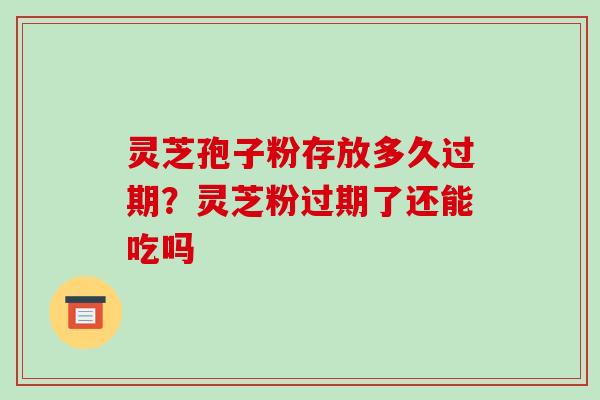 灵芝孢子粉存放多久过期?灵芝粉过期了还能吃吗-第1张图片-破壁灵芝孢子粉研究指南 灵芝孢子粉存放多久过期?灵芝粉过期了还能吃吗-第1张图片-破壁灵芝孢子粉研究指南