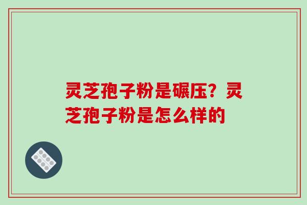灵芝孢子粉是碾压?灵芝孢子粉是怎么样的-第1张图片-破壁灵芝孢子粉研究指南 灵芝孢子粉是碾压?灵芝孢子粉是怎么样的-第1张图片-破壁灵芝孢子粉研究指南