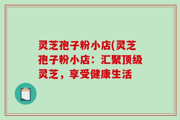 灵芝孢子粉小店(灵芝孢子粉小店：汇聚顶级灵芝，享受健康生活-第1张图片-破壁灵芝孢子粉研究指南