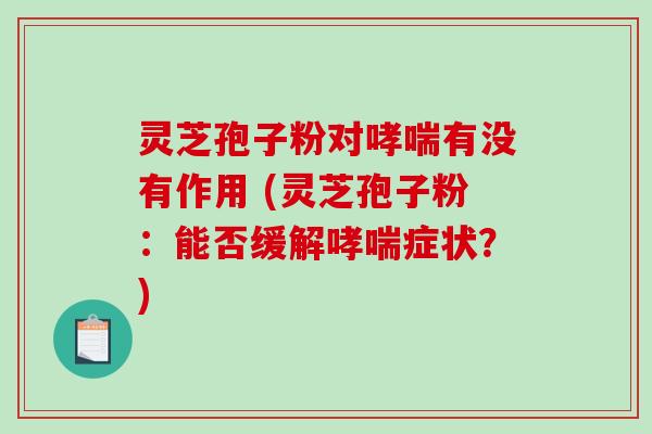 灵芝孢子粉对哮喘有没有作用 (灵芝孢子粉:能否缓解哮喘症状?)-第1张图片-破壁灵芝孢子粉研究指南 灵芝孢子粉对哮喘有没有作用 (灵芝孢子粉:能否缓解哮喘症状?)-第1张图片-破壁灵芝孢子粉研究指南