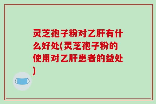 灵芝孢子粉对乙肝有什么好处(灵芝孢子粉的使用对乙肝患者的益处)-第1张图片-破壁灵芝孢子粉研究指南 灵芝孢子粉对乙肝有什么好处(灵芝孢子粉的使用对乙肝患者的益处)-第1张图片-破壁灵芝孢子粉研究指南