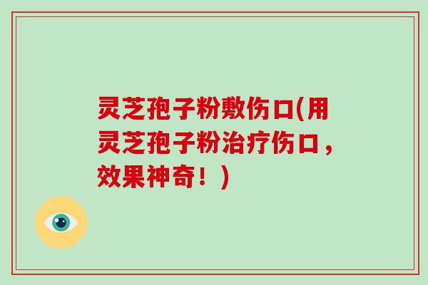 灵芝孢子粉敷伤口(用灵芝孢子粉治疗伤口,效果神奇!)-第1张图片-破壁灵芝孢子粉研究指南 灵芝孢子粉敷伤口(用灵芝孢子粉治疗伤口,效果神奇!)-第1张图片-破壁灵芝孢子粉研究指南