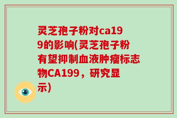 灵芝孢子粉对ca199的影响(灵芝孢子粉有望抑制血液肿瘤标志物CA199,研究显示)-第1张图片-破壁灵芝孢子粉研究指南 灵芝孢子粉对ca199的影响(灵芝孢子粉有望抑制血液肿瘤标志物CA199,研究显示)-第1张图片-破壁灵芝孢子粉研究指南