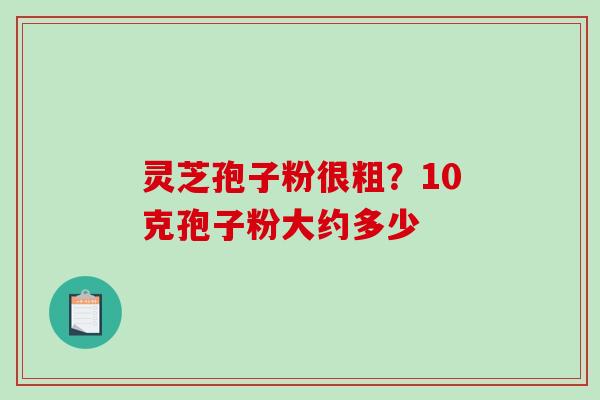 灵芝孢子粉很粗?10克孢子粉大约多少-第1张图片-破壁灵芝孢子粉研究指南 灵芝孢子粉很粗?10克孢子粉大约多少-第1张图片-破壁灵芝孢子粉研究指南