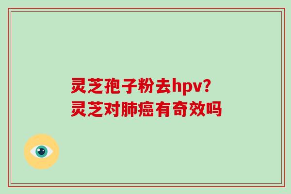 灵芝孢子粉去hpv?灵芝对肺癌有奇效吗-第1张图片-破壁灵芝孢子粉研究指南 灵芝孢子粉去hpv?灵芝对肺癌有奇效吗-第1张图片-破壁灵芝孢子粉研究指南