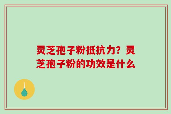 灵芝孢子粉抵抗力？灵芝孢子粉的功效是什么-第1张图片-破壁灵芝孢子粉研究指南