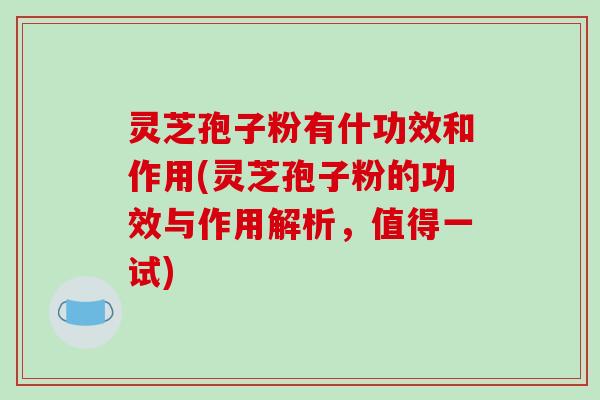 灵芝孢子粉有什功效和作用(灵芝孢子粉的功效与作用解析,值得一试)-第1张图片-破壁灵芝孢子粉研究指南 灵芝孢子粉有什功效和作用(灵芝孢子粉的功效与作用解析,值得一试)-第1张图片-破壁灵芝孢子粉研究指南