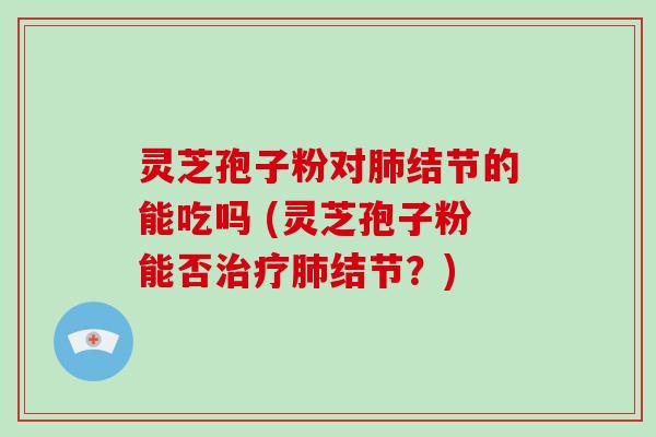 灵芝孢子粉对肺结节的能吃吗 (灵芝孢子粉能否治疗肺结节?)-第1张图片-破壁灵芝孢子粉研究指南 灵芝孢子粉对肺结节的能吃吗 (灵芝孢子粉能否治疗肺结节?)-第1张图片-破壁灵芝孢子粉研究指南