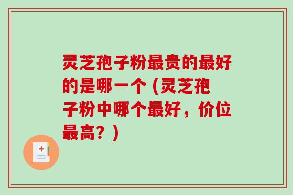 灵芝孢子粉最贵的最好的是哪一个 (灵芝孢子粉中哪个最好,价位最高?)-第1张图片-破壁灵芝孢子粉研究指南 灵芝孢子粉最贵的最好的是哪一个 (灵芝孢子粉中哪个最好,价位最高?)-第1张图片-破壁灵芝孢子粉研究指南
