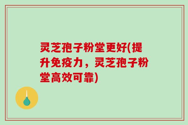 灵芝孢子粉堂更好(提升免疫力，灵芝孢子粉堂高效可靠)-第1张图片-破壁灵芝孢子粉研究指南