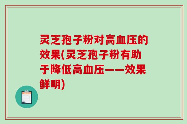 灵芝孢子粉对高血压的效果(灵芝孢子粉有助于降低高血压——效果鲜明)-第1张图片-破壁灵芝孢子粉研究指南 灵芝孢子粉对高血压的效果(灵芝孢子粉有助于降低高血压——效果鲜明)-第1张图片-破壁灵芝孢子粉研究指南