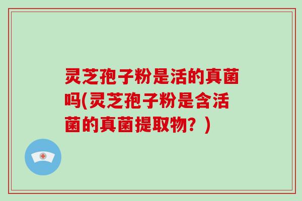 灵芝孢子粉是活的真菌吗(灵芝孢子粉是含活菌的真菌提取物？)-第1张图片-破壁灵芝孢子粉研究指南