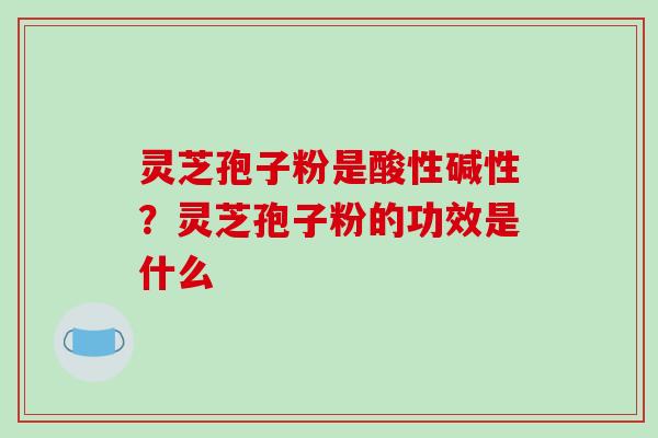 灵芝孢子粉是酸性碱性?灵芝孢子粉的功效是什么-第1张图片-破壁灵芝孢子粉研究指南 灵芝孢子粉是酸性碱性?灵芝孢子粉的功效是什么-第1张图片-破壁灵芝孢子粉研究指南