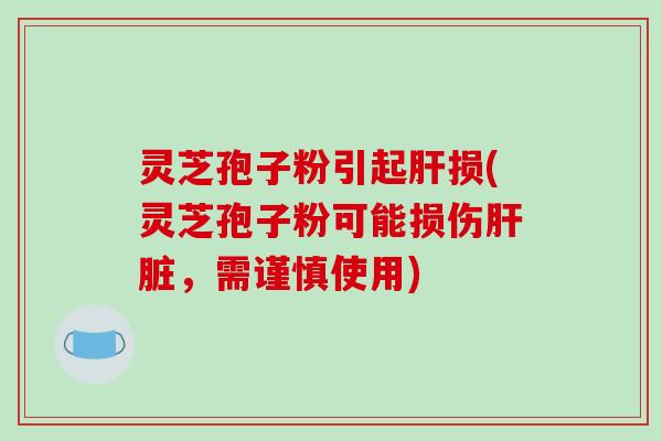 灵芝孢子粉引起肝损(灵芝孢子粉可能损伤肝脏，需谨慎使用)-第1张图片-破壁灵芝孢子粉研究指南