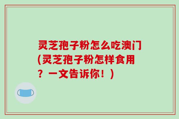 灵芝孢子粉怎么吃澳门(灵芝孢子粉怎样食用?一文告诉你!)-第1张图片-破壁灵芝孢子粉研究指南 灵芝孢子粉怎么吃澳门(灵芝孢子粉怎样食用?一文告诉你!)-第1张图片-破壁灵芝孢子粉研究指南