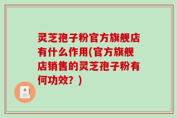 灵芝孢子粉官方旗舰店有什么作用(官方旗舰店销售的灵芝孢子粉有何功效?)-第1张图片-破壁灵芝孢子粉研究指南 灵芝孢子粉官方旗舰店有什么作用(官方旗舰店销售的灵芝孢子粉有何功效?)-第1张图片-破壁灵芝孢子粉研究指南