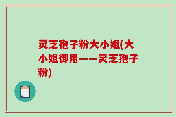 灵芝孢子粉大小姐(大小姐御用——灵芝孢子粉)-第1张图片-破壁灵芝孢子粉研究指南 灵芝孢子粉大小姐(大小姐御用——灵芝孢子粉)-第1张图片-破壁灵芝孢子粉研究指南
