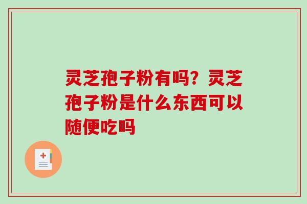灵芝孢子粉有吗?灵芝孢子粉是什么东西可以随便吃吗-第1张图片-破壁灵芝孢子粉研究指南 灵芝孢子粉有吗?灵芝孢子粉是什么东西可以随便吃吗-第1张图片-破壁灵芝孢子粉研究指南