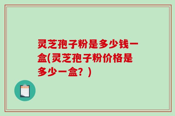 灵芝孢子粉是多少钱一盒(灵芝孢子粉价格是多少一盒?)-第1张图片-破壁灵芝孢子粉研究指南 灵芝孢子粉是多少钱一盒(灵芝孢子粉价格是多少一盒?)-第1张图片-破壁灵芝孢子粉研究指南