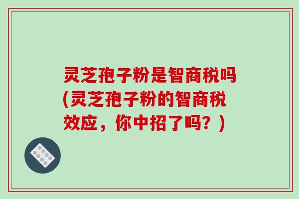 灵芝孢子粉是智商税吗(灵芝孢子粉的智商税效应,你中招了吗?)-第1张图片-破壁灵芝孢子粉研究指南 灵芝孢子粉是智商税吗(灵芝孢子粉的智商税效应,你中招了吗?)-第1张图片-破壁灵芝孢子粉研究指南