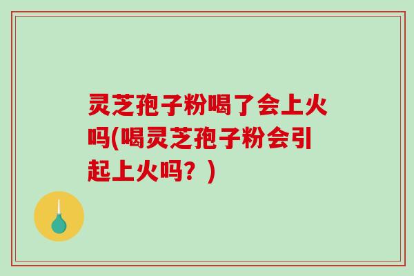灵芝孢子粉喝了会上火吗(喝灵芝孢子粉会引起上火吗?)-第1张图片-破壁灵芝孢子粉研究指南 灵芝孢子粉喝了会上火吗(喝灵芝孢子粉会引起上火吗?)-第1张图片-破壁灵芝孢子粉研究指南