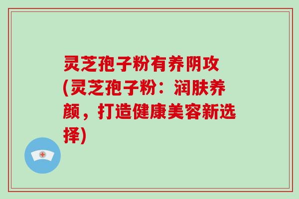 灵芝孢子粉有养阴攻 (灵芝孢子粉:润肤养颜,打造健康美容新选择)-第1张图片-破壁灵芝孢子粉研究指南 灵芝孢子粉有养阴攻 (灵芝孢子粉:润肤养颜,打造健康美容新选择)-第1张图片-破壁灵芝孢子粉研究指南
