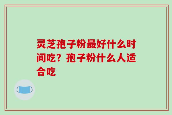 灵芝孢子粉最好什么时间吃?孢子粉什么人适合吃-第1张图片-破壁灵芝孢子粉研究指南 灵芝孢子粉最好什么时间吃?孢子粉什么人适合吃-第1张图片-破壁灵芝孢子粉研究指南