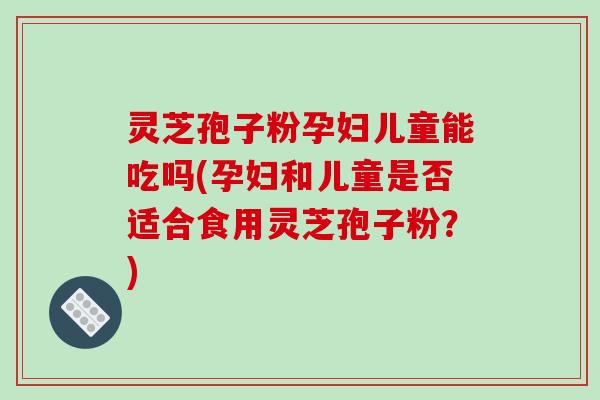 灵芝孢子粉孕妇儿童能吃吗(孕妇和儿童是否适合食用灵芝孢子粉?)-第1张图片-破壁灵芝孢子粉研究指南 灵芝孢子粉孕妇儿童能吃吗(孕妇和儿童是否适合食用灵芝孢子粉?)-第1张图片-破壁灵芝孢子粉研究指南