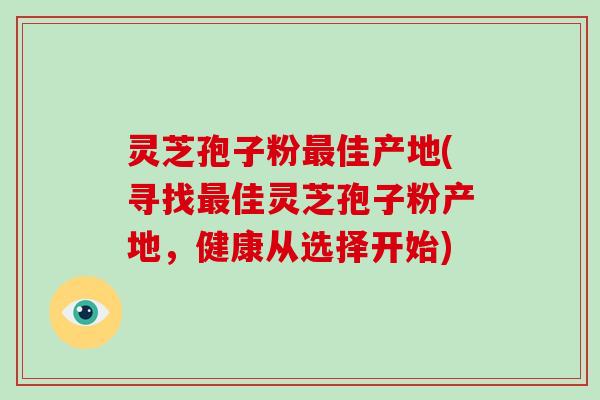 灵芝孢子粉最佳产地(寻找最佳灵芝孢子粉产地,健康从选择开始)-第1张图片-破壁灵芝孢子粉研究指南 灵芝孢子粉最佳产地(寻找最佳灵芝孢子粉产地,健康从选择开始)-第1张图片-破壁灵芝孢子粉研究指南