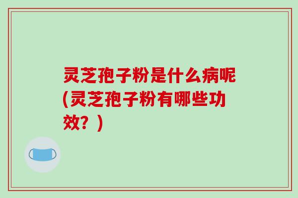 灵芝孢子粉是什么病呢(灵芝孢子粉有哪些功效?)-第1张图片-破壁灵芝孢子粉研究指南 灵芝孢子粉是什么病呢(灵芝孢子粉有哪些功效?)-第1张图片-破壁灵芝孢子粉研究指南