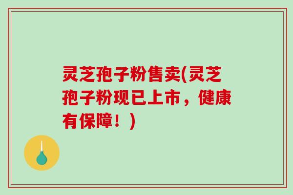 灵芝孢子粉售卖(灵芝孢子粉现已上市，健康有保障！)-第1张图片-破壁灵芝孢子粉研究指南