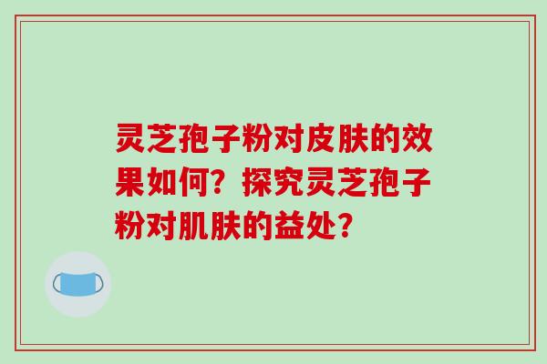 灵芝孢子粉对皮肤的效果如何?探究灵芝孢子粉对肌肤的益处?-第1张图片-破壁灵芝孢子粉研究指南 灵芝孢子粉对皮肤的效果如何?探究灵芝孢子粉对肌肤的益处?-第1张图片-破壁灵芝孢子粉研究指南
