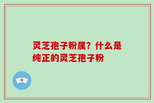 灵芝孢子粉属?什么是纯正的灵芝孢子粉-第1张图片-破壁灵芝孢子粉研究指南 灵芝孢子粉属?什么是纯正的灵芝孢子粉-第1张图片-破壁灵芝孢子粉研究指南