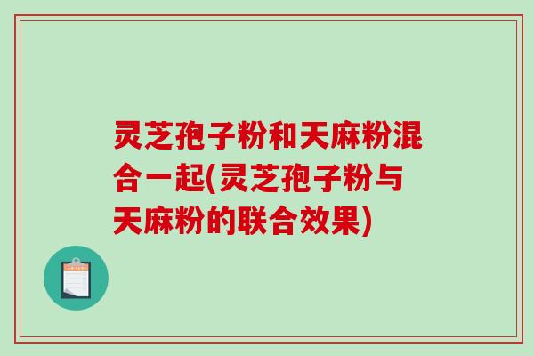 灵芝孢子粉和天麻粉混合一起(灵芝孢子粉与天麻粉的联合效果)-第1张图片-破壁灵芝孢子粉研究指南 灵芝孢子粉和天麻粉混合一起(灵芝孢子粉与天麻粉的联合效果)-第1张图片-破壁灵芝孢子粉研究指南