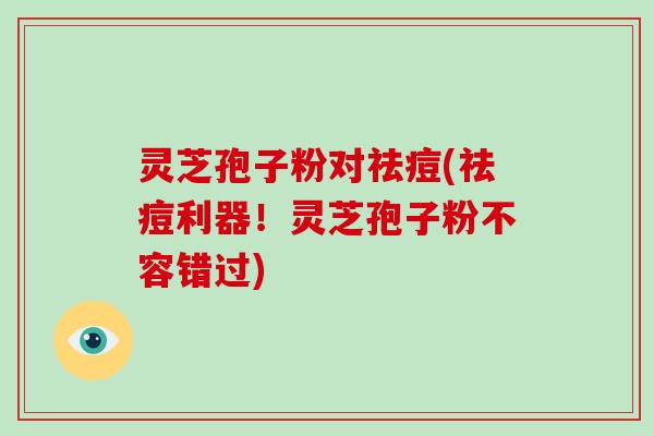 灵芝孢子粉对祛痘(祛痘利器!灵芝孢子粉不容错过)-第1张图片-破壁灵芝孢子粉研究指南 灵芝孢子粉对祛痘(祛痘利器!灵芝孢子粉不容错过)-第1张图片-破壁灵芝孢子粉研究指南