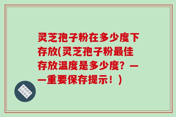 灵芝孢子粉在多少度下存放(灵芝孢子粉最佳存放温度是多少度?——重要保存提示!)-第1张图片-破壁灵芝孢子粉研究指南 灵芝孢子粉在多少度下存放(灵芝孢子粉最佳存放温度是多少度?——重要保存提示!)-第1张图片-破壁灵芝孢子粉研究指南