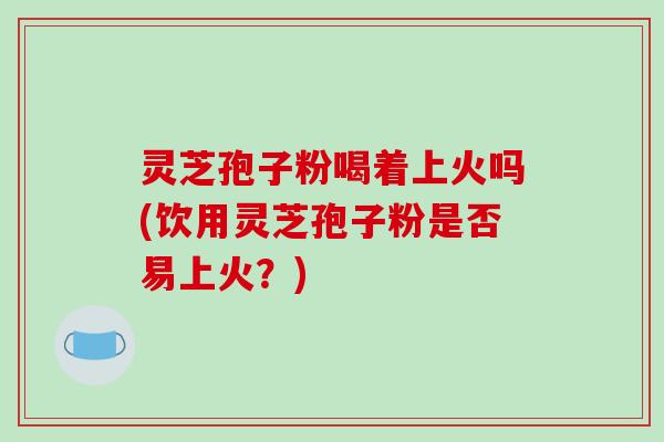 灵芝孢子粉喝着上火吗(饮用灵芝孢子粉是否易上火?)-第1张图片-破壁灵芝孢子粉研究指南 灵芝孢子粉喝着上火吗(饮用灵芝孢子粉是否易上火?)-第1张图片-破壁灵芝孢子粉研究指南