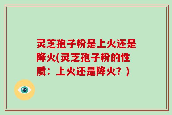 灵芝孢子粉是上火还是降火(灵芝孢子粉的性质:上火还是降火?)-第1张图片-破壁灵芝孢子粉研究指南 灵芝孢子粉是上火还是降火(灵芝孢子粉的性质:上火还是降火?)-第1张图片-破壁灵芝孢子粉研究指南