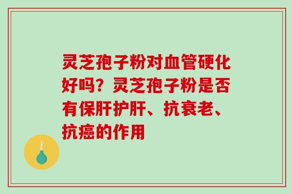 灵芝孢子粉对血管硬化好吗?灵芝孢子粉是否有保肝护肝、抗衰老、抗癌的作用-第1张图片-破壁灵芝孢子粉研究指南 灵芝孢子粉对血管硬化好吗?灵芝孢子粉是否有保肝护肝、抗衰老、抗癌的作用-第1张图片-破壁灵芝孢子粉研究指南