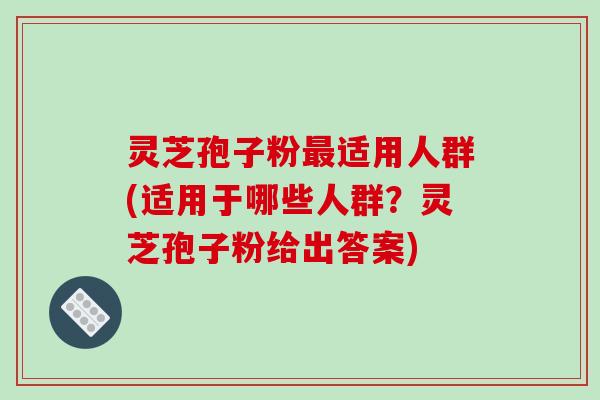 灵芝孢子粉最适用人群(适用于哪些人群?灵芝孢子粉给出答案)-第1张图片-破壁灵芝孢子粉研究指南 灵芝孢子粉最适用人群(适用于哪些人群?灵芝孢子粉给出答案)-第1张图片-破壁灵芝孢子粉研究指南