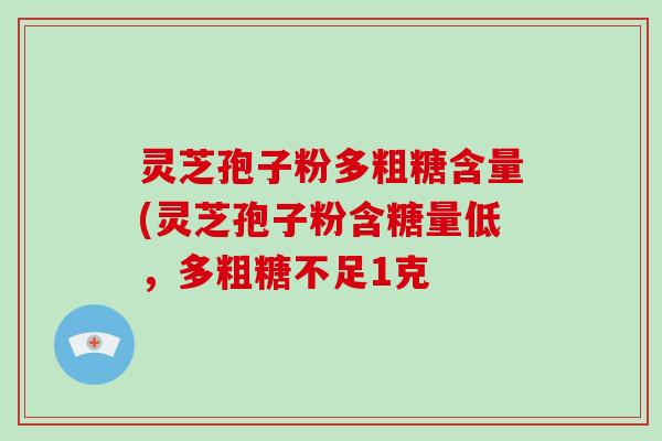灵芝孢子粉多粗糖含量(灵芝孢子粉含糖量低，多粗糖不足1克-第1张图片-破壁灵芝孢子粉研究指南