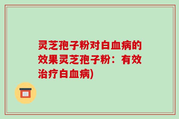 灵芝孢子粉对白血病的效果灵芝孢子粉:有效治疗白血病)-第1张图片-破壁灵芝孢子粉研究指南 灵芝孢子粉对白血病的效果灵芝孢子粉:有效治疗白血病)-第1张图片-破壁灵芝孢子粉研究指南