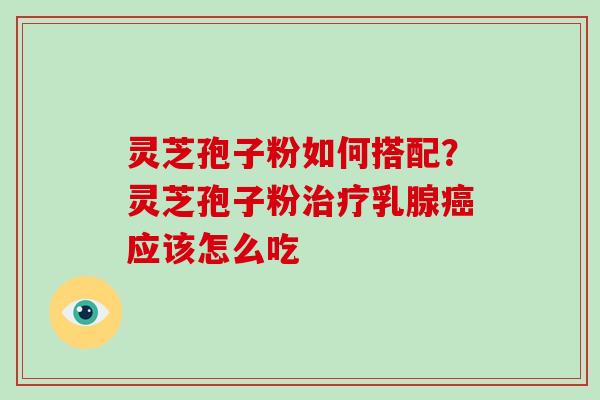 灵芝孢子粉如何搭配?灵芝孢子粉治疗乳腺癌应该怎么吃-第1张图片-破壁灵芝孢子粉研究指南 灵芝孢子粉如何搭配?灵芝孢子粉治疗乳腺癌应该怎么吃-第1张图片-破壁灵芝孢子粉研究指南