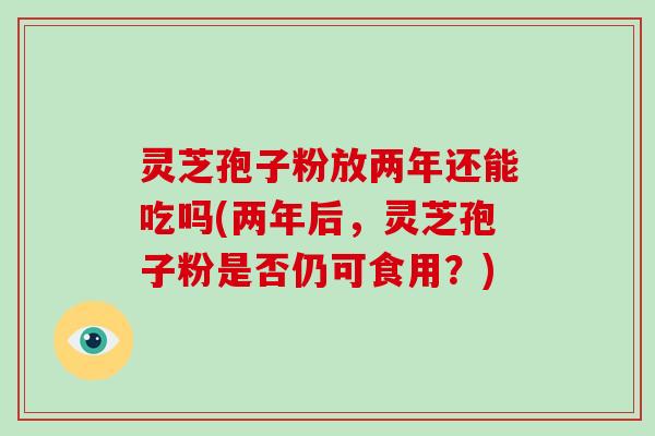 灵芝孢子粉放两年还能吃吗(两年后,灵芝孢子粉是否仍可食用?)-第1张图片-破壁灵芝孢子粉研究指南 灵芝孢子粉放两年还能吃吗(两年后,灵芝孢子粉是否仍可食用?)-第1张图片-破壁灵芝孢子粉研究指南